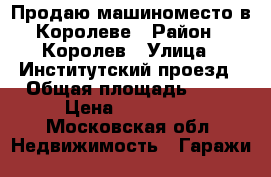 Продаю машиноместо в Королеве › Район ­ Королев › Улица ­ Институтский проезд › Общая площадь ­ 19 › Цена ­ 650 000 - Московская обл. Недвижимость » Гаражи   